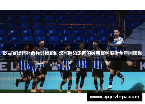 欧冠赛场替补奇兵登场瞬间改写胜负走向的经典案例解析全景回顾盘