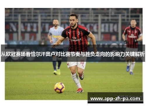 从欧冠赛场看恰尔汗奥卢对比赛节奏与胜负走向的影响力关键解析