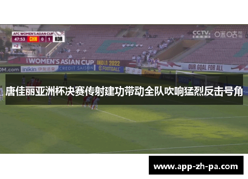 唐佳丽亚洲杯决赛传射建功带动全队吹响猛烈反击号角
