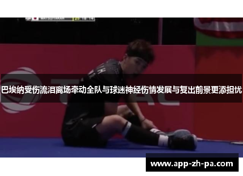巴埃纳受伤流泪离场牵动全队与球迷神经伤情发展与复出前景更添担忧