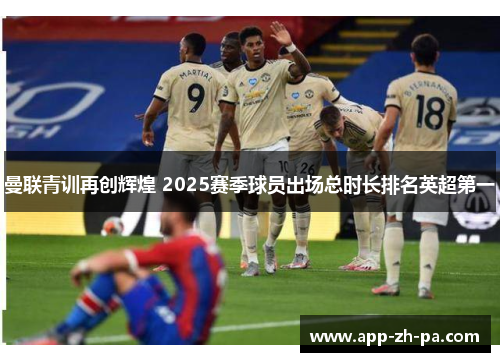 曼联青训再创辉煌 2025赛季球员出场总时长排名英超第一