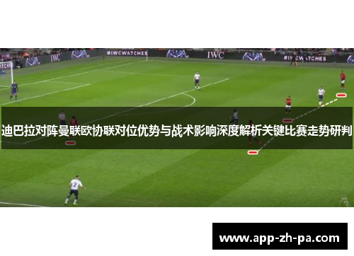迪巴拉对阵曼联欧协联对位优势与战术影响深度解析关键比赛走势研判