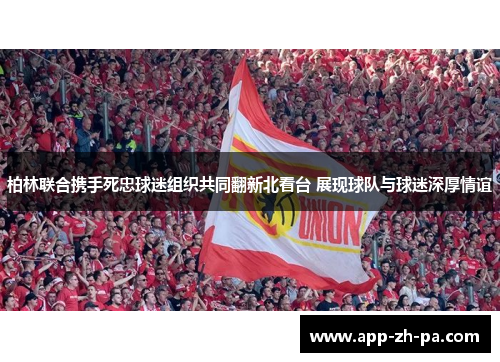 柏林联合携手死忠球迷组织共同翻新北看台 展现球队与球迷深厚情谊