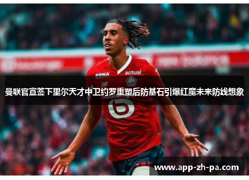 曼联官宣签下里尔天才中卫约罗重塑后防基石引爆红魔未来防线想象