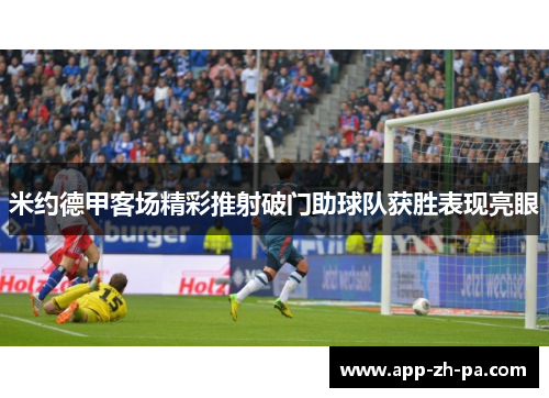 米约德甲客场精彩推射破门助球队获胜表现亮眼