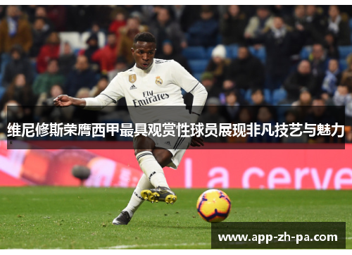 维尼修斯荣膺西甲最具观赏性球员展现非凡技艺与魅力