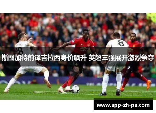 斯图加特前锋吉拉西身价飙升 英超三强展开激烈争夺