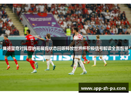 莫德里奇对阵摩纳哥展现状态回暖释放世界杯积极信号解读全面前景
